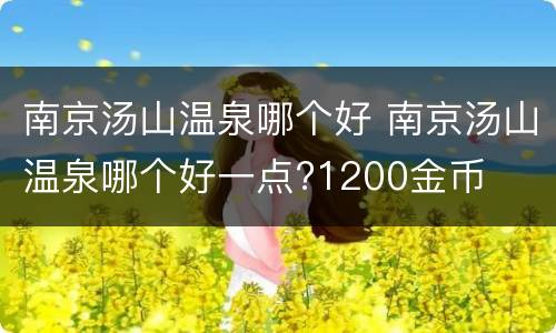 南京汤山温泉哪个好 南京汤山温泉哪个好一点?1200金币