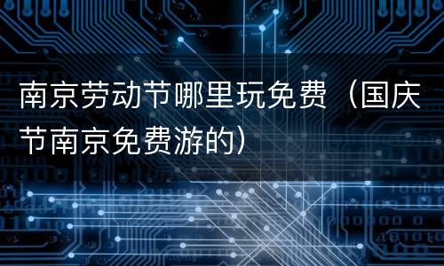 南京劳动节哪里玩免费（国庆节南京免费游的）