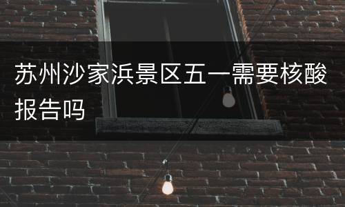 苏州沙家浜景区五一需要核酸报告吗