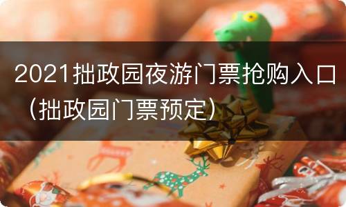 2021拙政园夜游门票抢购入口（拙政园门票预定）