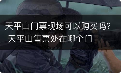 天平山门票现场可以购买吗？ 天平山售票处在哪个门