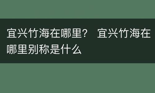 宜兴竹海在哪里？ 宜兴竹海在哪里别称是什么