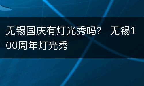 无锡国庆有灯光秀吗？ 无锡100周年灯光秀