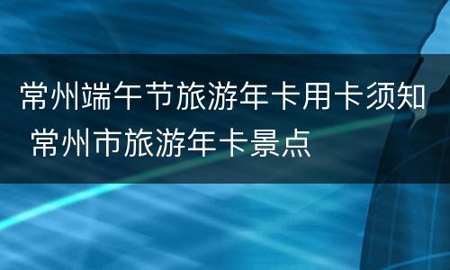 常州端午节旅游年卡用卡须知 常州市旅游年卡景点