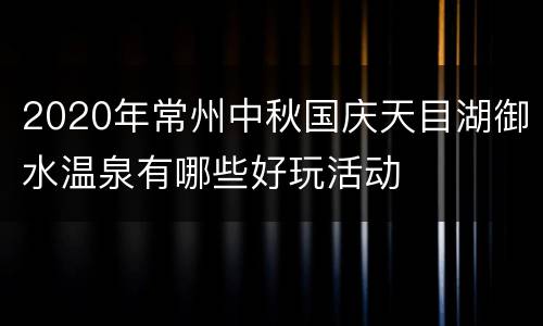 2020年常州中秋国庆天目湖御水温泉有哪些好玩活动