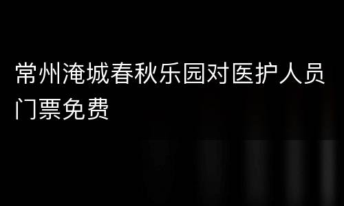 常州淹城春秋乐园对医护人员门票免费