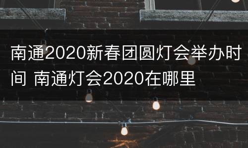 南通2020新春团圆灯会举办时间 南通灯会2020在哪里