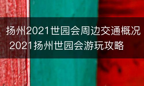 扬州2021世园会周边交通概况 2021扬州世园会游玩攻略