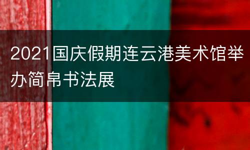 2021国庆假期连云港美术馆举办简帛书法展