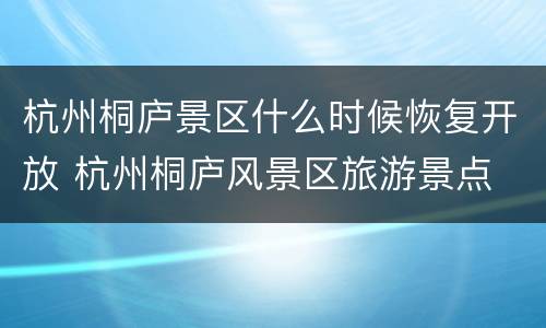 杭州桐庐景区什么时候恢复开放 杭州桐庐风景区旅游景点