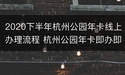 2020下半年杭州公园年卡线上办理流程 杭州公园年卡即办即用吗