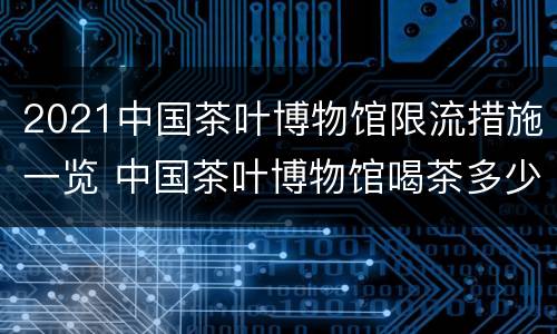 2021中国茶叶博物馆限流措施一览 中国茶叶博物馆喝茶多少钱