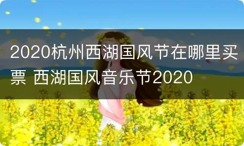 2020杭州西湖国风节在哪里买票 西湖国风音乐节2020