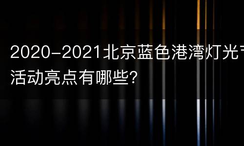 2020-2021北京蓝色港湾灯光节活动亮点有哪些？
