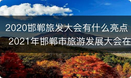 2020邯郸旅发大会有什么亮点 2021年邯郸市旅游发展大会在什么地方举办