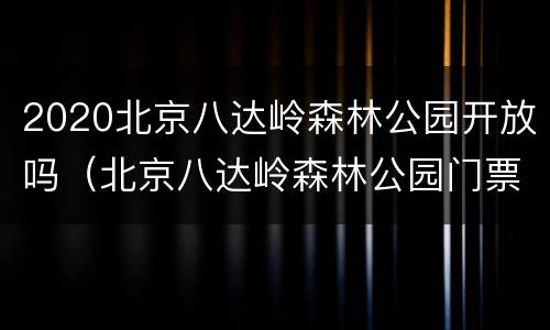 2020北京八达岭森林公园开放吗（北京八达岭森林公园门票）