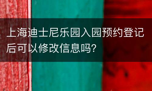 上海迪士尼乐园入园预约登记后可以修改信息吗？