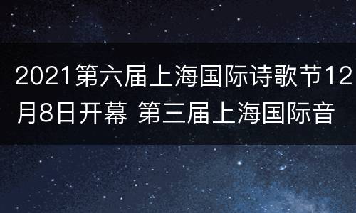 2021第六届上海国际诗歌节12月8日开幕 第三届上海国际音乐节