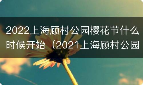 2022上海顾村公园樱花节什么时候开始（2021上海顾村公园樱花节时间）
