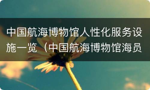 中国航海博物馆人性化服务设施一览（中国航海博物馆海员馆）
