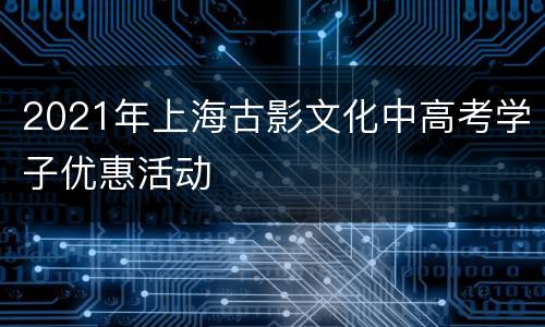 2021年上海古影文化中高考学子优惠活动
