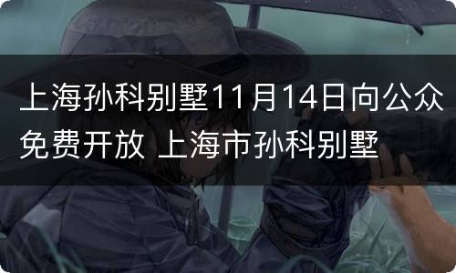 上海孙科别墅11月14日向公众免费开放 上海市孙科别墅