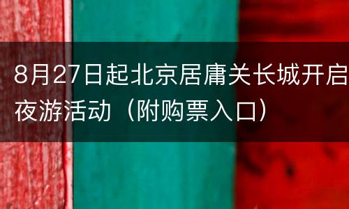 8月27日起北京居庸关长城开启夜游活动（附购票入口）