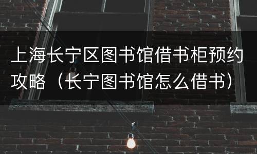 上海长宁区图书馆借书柜预约攻略（长宁图书馆怎么借书）