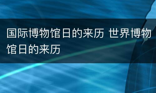 国际博物馆日的来历 世界博物馆日的来历