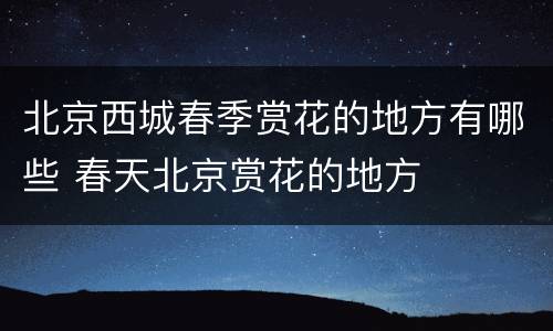 北京西城春季赏花的地方有哪些 春天北京赏花的地方