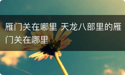 雁门关在哪里 天龙八部里的雁门关在哪里