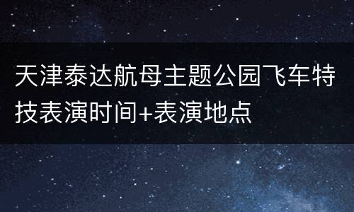 天津泰达航母主题公园飞车特技表演时间+表演地点