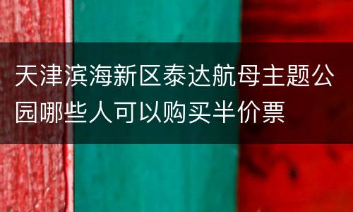 天津滨海新区泰达航母主题公园哪些人可以购买半价票