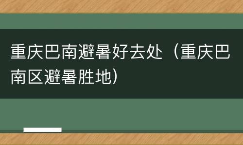 重庆巴南避暑好去处（重庆巴南区避暑胜地）