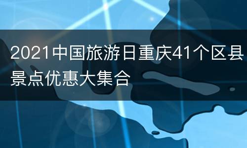 2021中国旅游日重庆41个区县景点优惠大集合