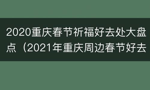 2020重庆春节祈福好去处大盘点（2021年重庆周边春节好去处）