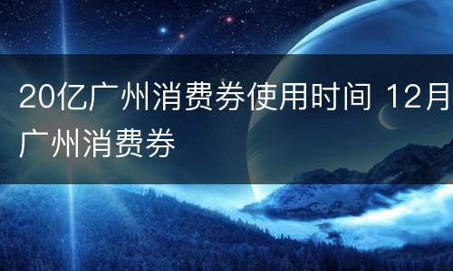 20亿广州消费券使用时间 12月广州消费券
