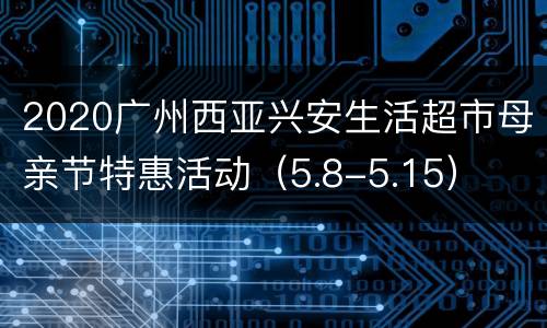 2020广州西亚兴安生活超市母亲节特惠活动（5.8-5.15）