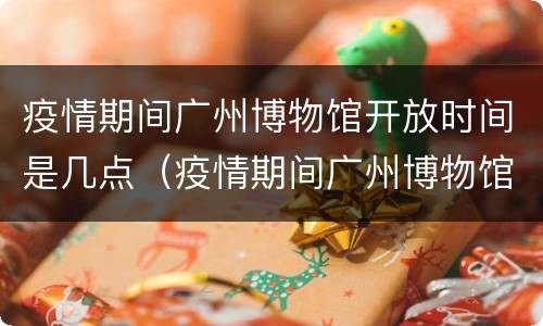 疫情期间广州博物馆开放时间是几点（疫情期间广州博物馆开放时间是几点啊）