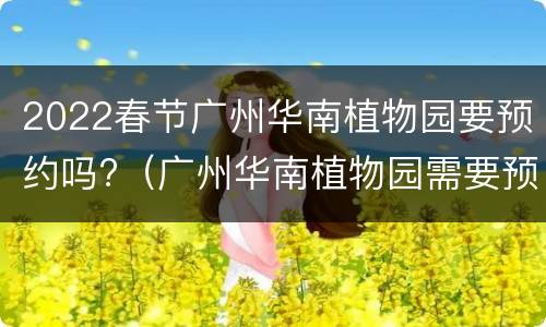 2022春节广州华南植物园要预约吗?（广州华南植物园需要预约吗）