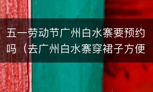 五一劳动节广州白水寨要预约吗（去广州白水寨穿裙子方便吗）