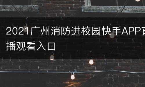 2021广州消防进校园快手APP直播观看入口