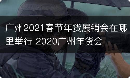 广州2021春节年货展销会在哪里举行 2020广州年货会
