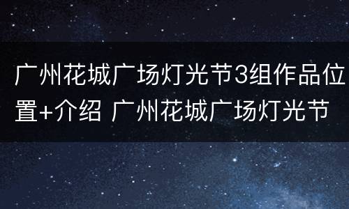 广州花城广场灯光节3组作品位置+介绍 广州花城广场灯光节时间表