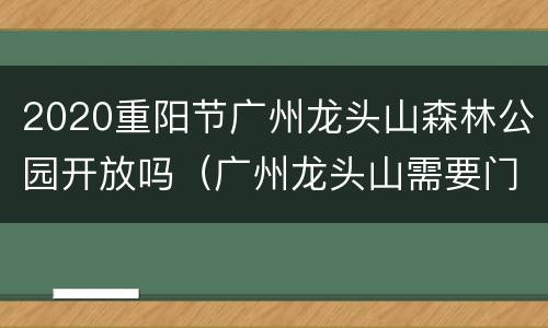 2020重阳节广州龙头山森林公园开放吗（广州龙头山需要门票吗）