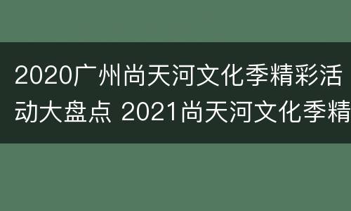2020广州尚天河文化季精彩活动大盘点 2021尚天河文化季精品活动