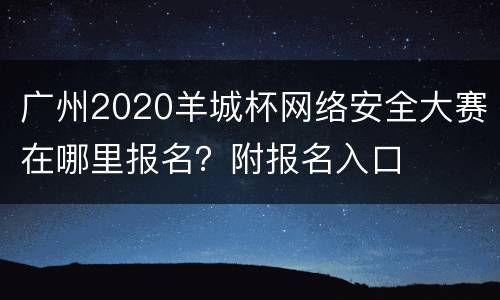 广州2020羊城杯网络安全大赛在哪里报名？附报名入口