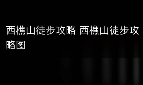 西樵山徒步攻略 西樵山徒步攻略图