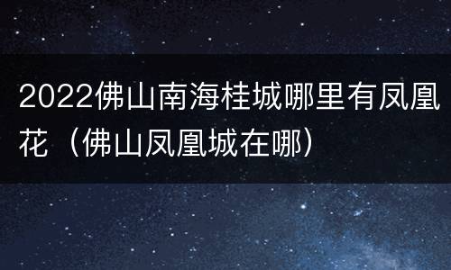 2022佛山南海桂城哪里有凤凰花（佛山凤凰城在哪）