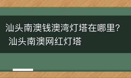 汕头南澳钱澳湾灯塔在哪里？ 汕头南澳网红灯塔